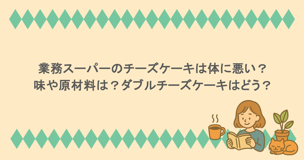 業務スーパーのチーズケーキは体に悪い？味や原材料は？ダブルチーズケーキはどう？