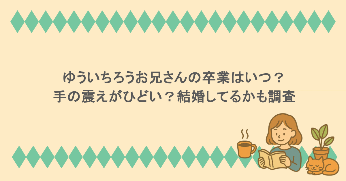 ゆういちろうお兄さんの卒業はいつ?手の震えがひどい?結婚してるかも調査