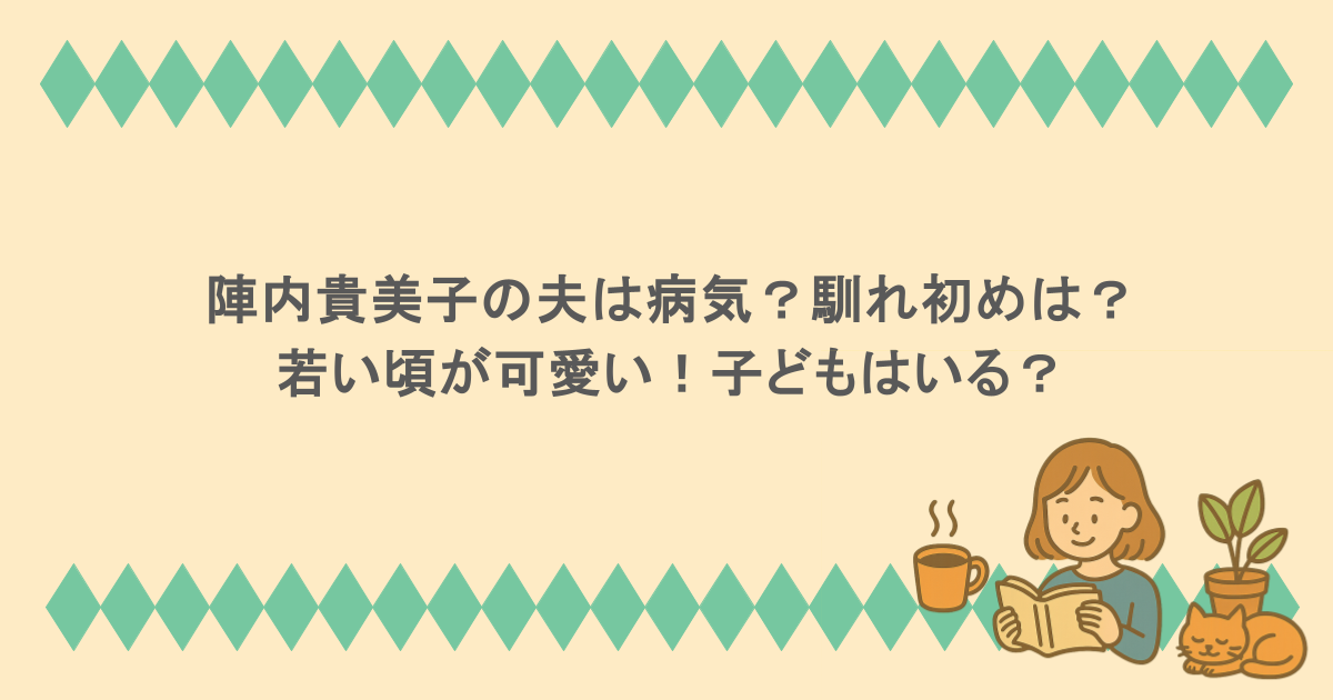 陣内貴美子の夫は病気？馴れ初めは？若い頃が可愛い！子どもはいる？