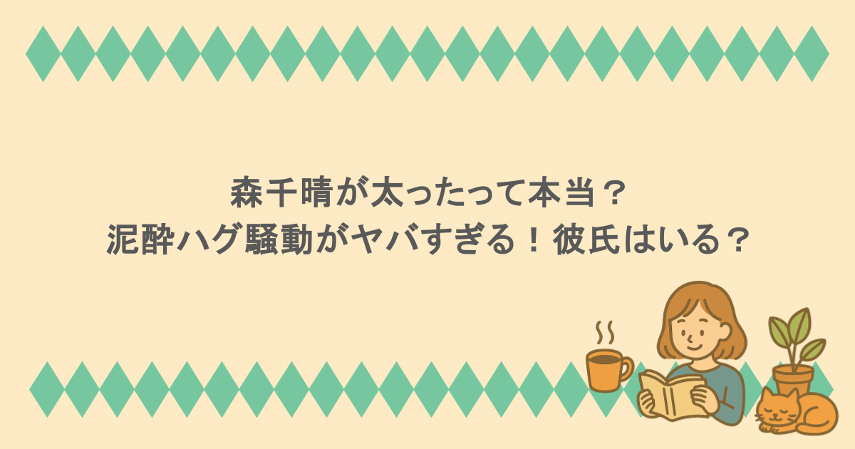 森千晴が太ったって本当？泥酔ハグ騒動がヤバすぎる！彼氏はいる？
